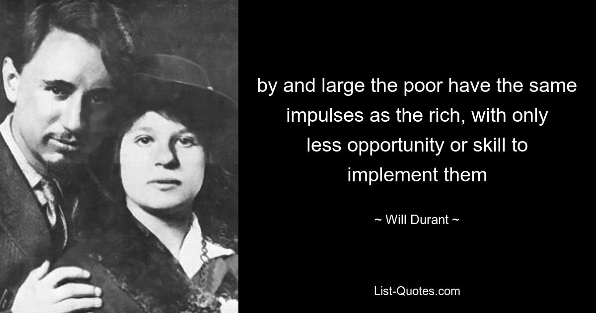 by and large the poor have the same impulses as the rich, with only less opportunity or skill to implement them — © Will Durant