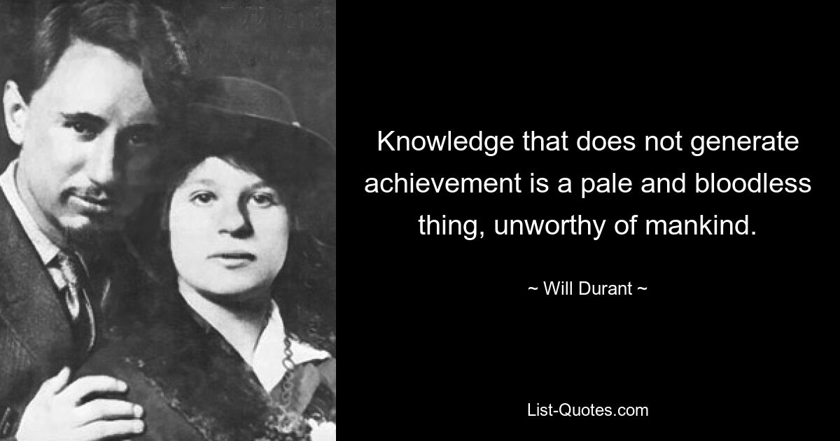 Knowledge that does not generate achievement is a pale and bloodless thing, unworthy of mankind. — © Will Durant