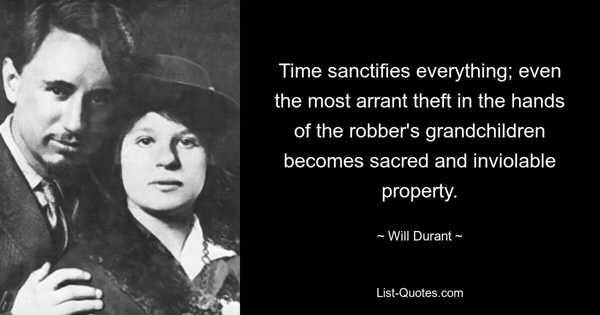 Time sanctifies everything; even the most arrant theft in the hands of the robber's grandchildren becomes sacred and inviolable property. — © Will Durant