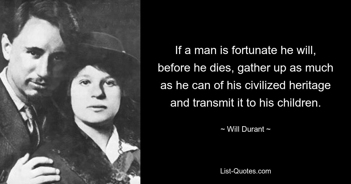 If a man is fortunate he will, before he dies, gather up as much as he can of his civilized heritage and transmit it to his children. — © Will Durant