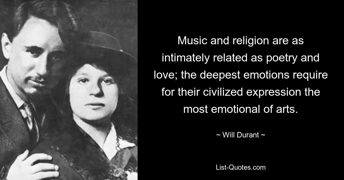 Music and religion are as intimately related as poetry and love; the deepest emotions require for their civilized expression the most emotional of arts. — © Will Durant