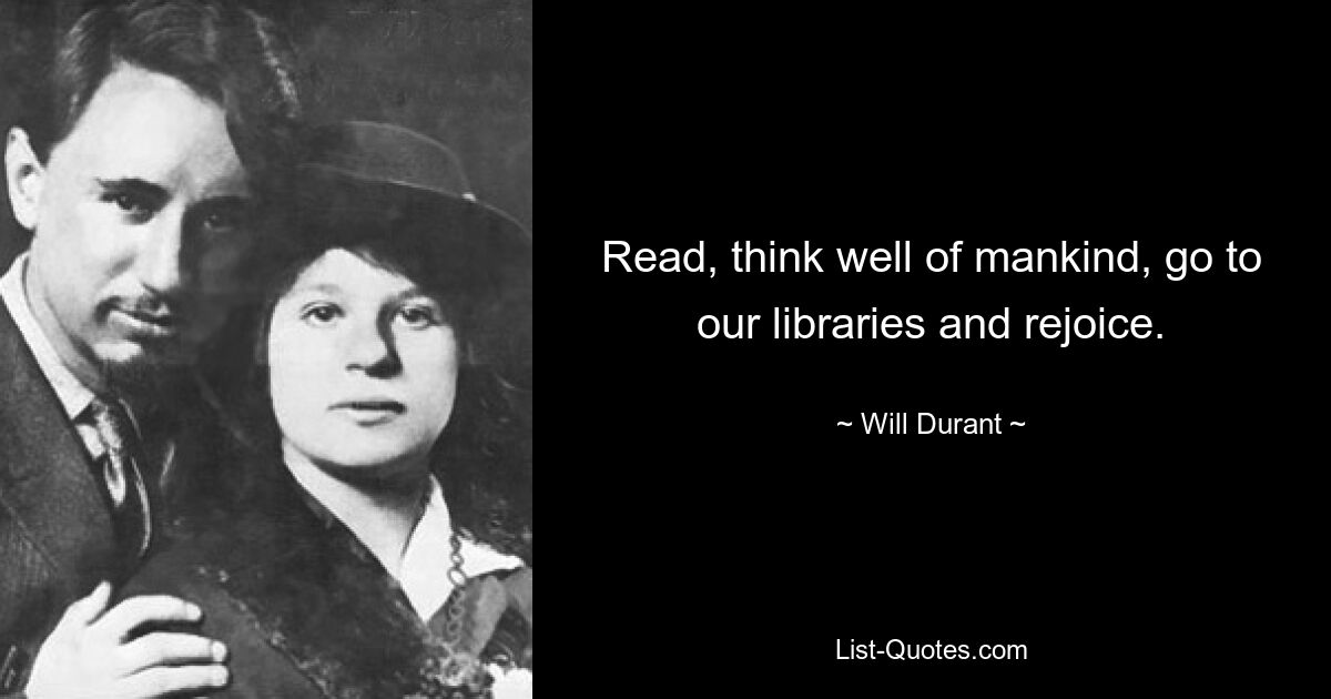 Read, think well of mankind, go to our libraries and rejoice. — © Will Durant