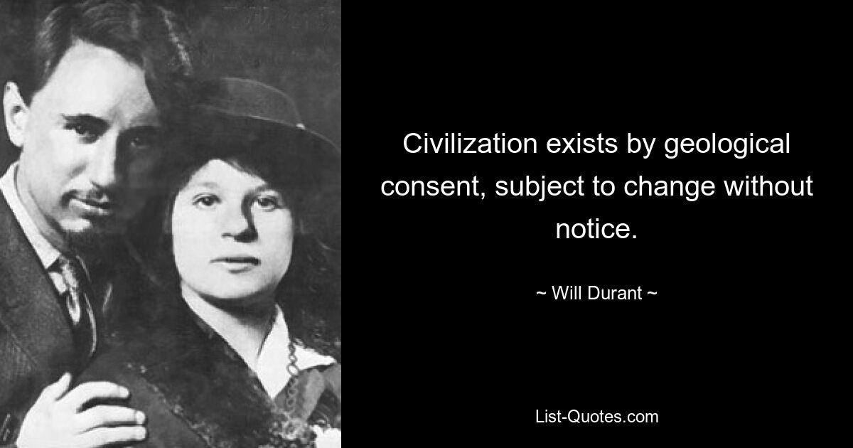 Civilization exists by geological consent, subject to change without notice. — © Will Durant