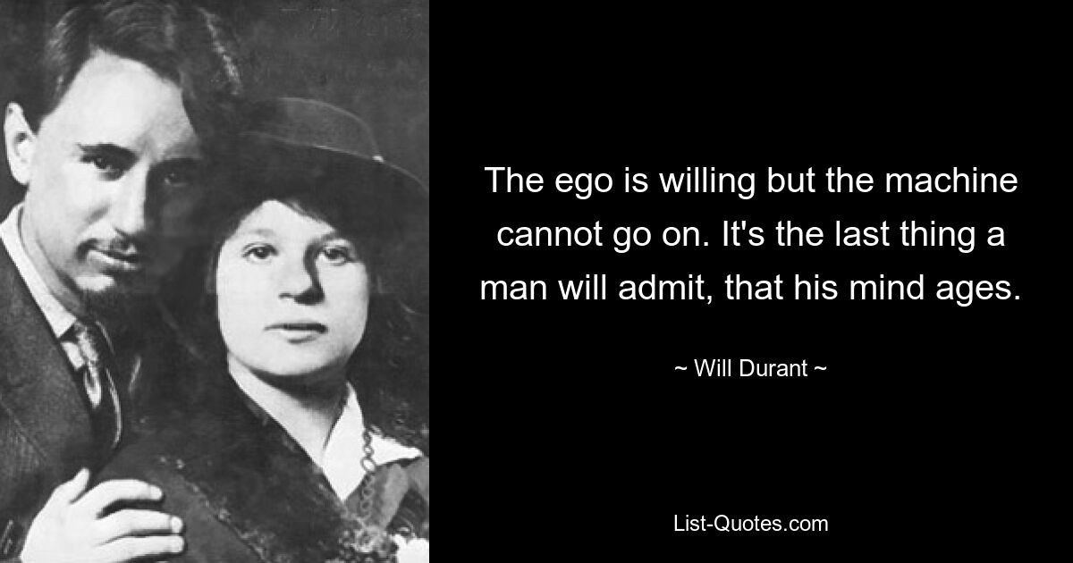 The ego is willing but the machine cannot go on. It's the last thing a man will admit, that his mind ages. — © Will Durant