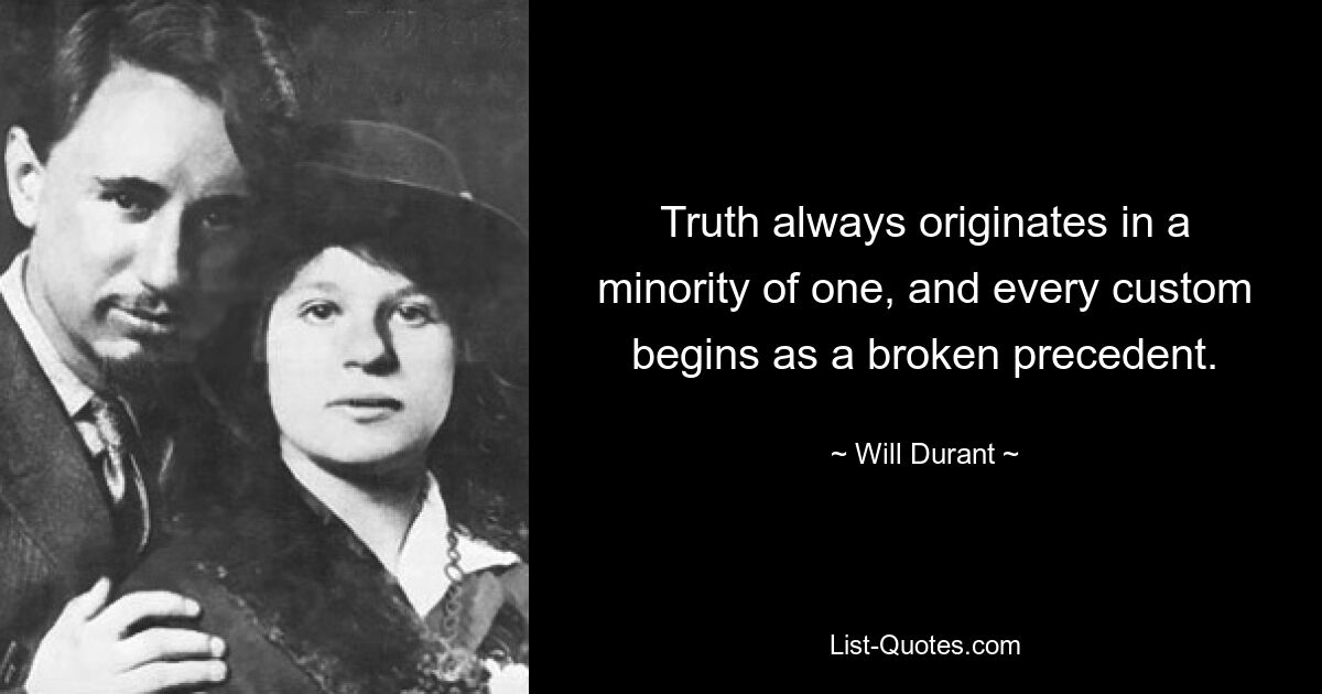 Truth always originates in a minority of one, and every custom begins as a broken precedent. — © Will Durant