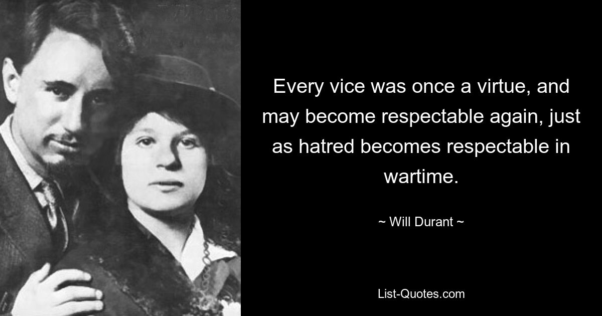 Every vice was once a virtue, and may become respectable again, just as hatred becomes respectable in wartime. — © Will Durant