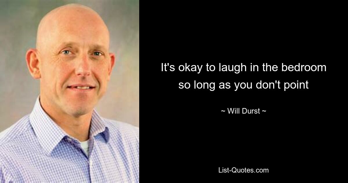 It's okay to laugh in the bedroom so long as you don't point — © Will Durst