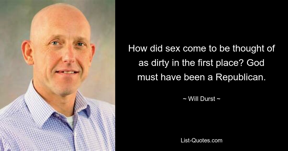 How did sex come to be thought of as dirty in the first place? God must have been a Republican. — © Will Durst