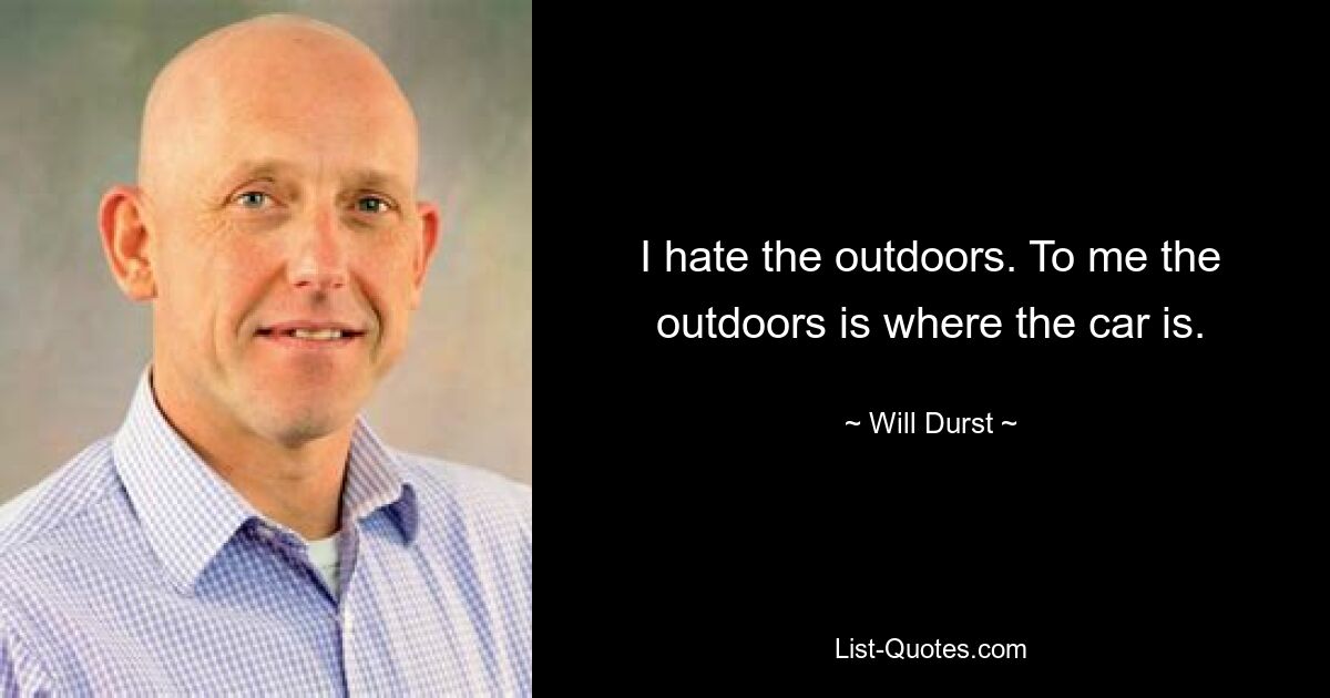 I hate the outdoors. To me the outdoors is where the car is. — © Will Durst