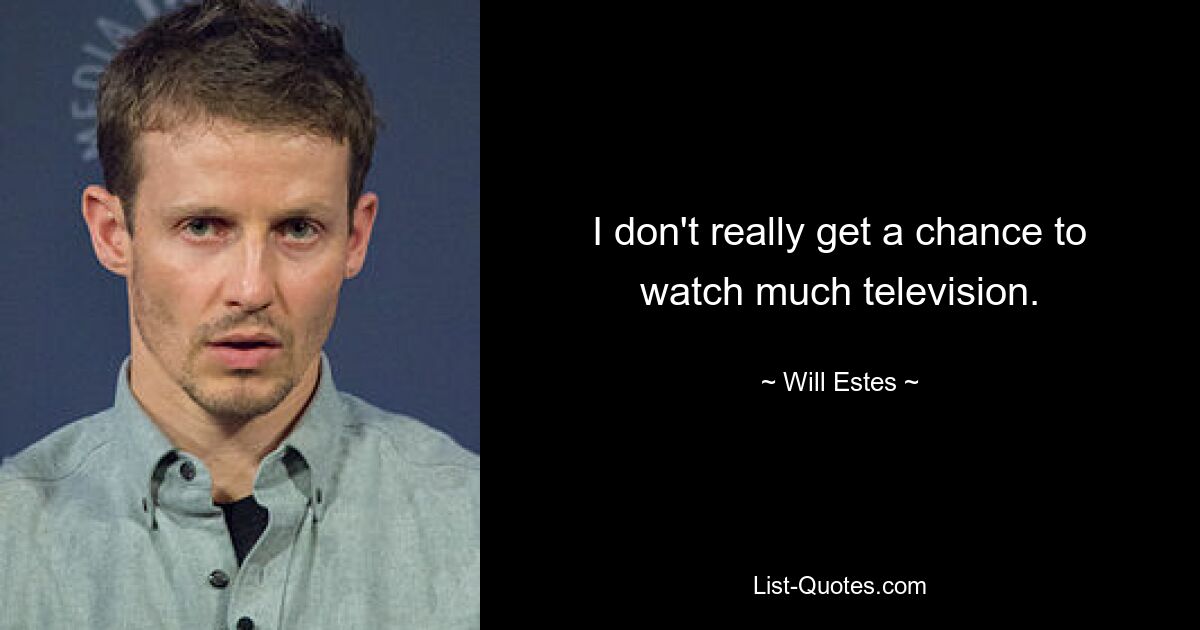 I don't really get a chance to watch much television. — © Will Estes