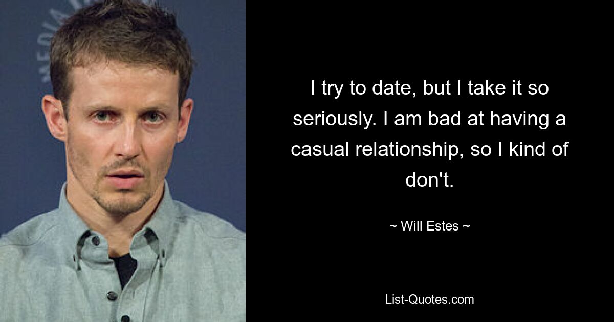 I try to date, but I take it so seriously. I am bad at having a casual relationship, so I kind of don't. — © Will Estes