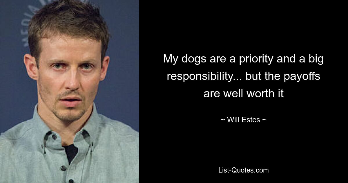 My dogs are a priority and a big responsibility... but the payoffs are well worth it — © Will Estes