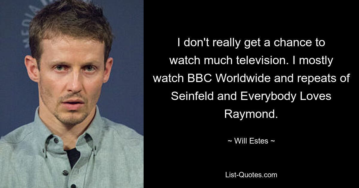 I don't really get a chance to watch much television. I mostly watch BBC Worldwide and repeats of Seinfeld and Everybody Loves Raymond. — © Will Estes