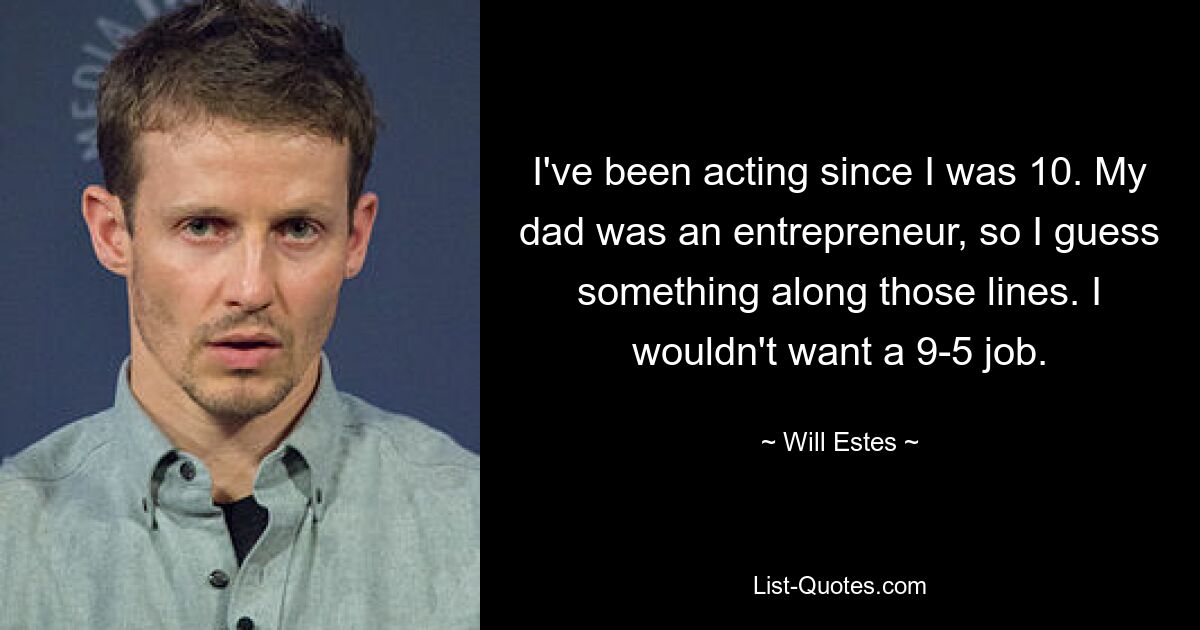 I've been acting since I was 10. My dad was an entrepreneur, so I guess something along those lines. I wouldn't want a 9-5 job. — © Will Estes