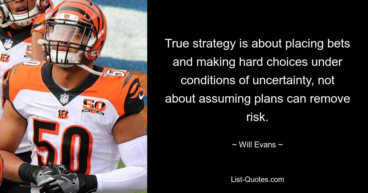 True strategy is about placing bets and making hard choices under conditions of uncertainty, not about assuming plans can remove risk. — © Will Evans