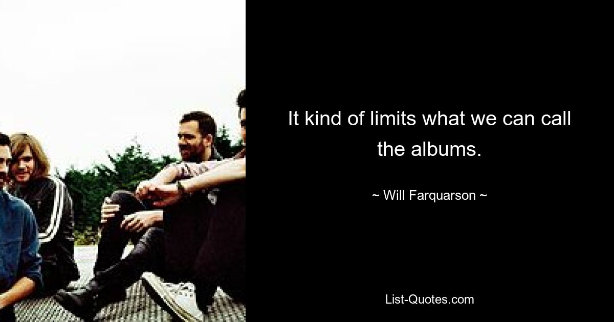 It kind of limits what we can call the albums. — © Will Farquarson