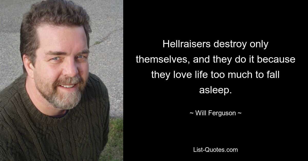 Hellraisers destroy only themselves, and they do it because they love life too much to fall asleep. — © Will Ferguson