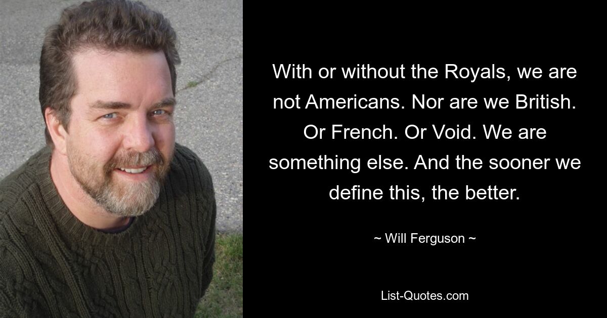 With or without the Royals, we are not Americans. Nor are we British. Or French. Or Void. We are something else. And the sooner we define this, the better. — © Will Ferguson