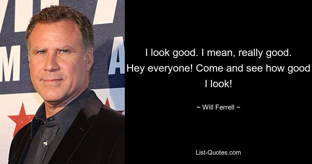 I look good. I mean, really good. Hey everyone! Come and see how good I look! — © Will Ferrell