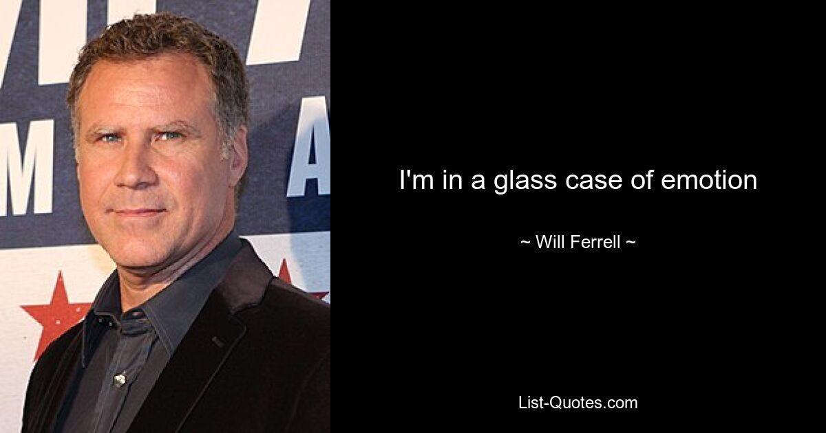 I'm in a glass case of emotion — © Will Ferrell