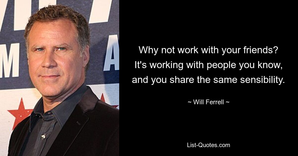 Why not work with your friends? It's working with people you know, and you share the same sensibility. — © Will Ferrell