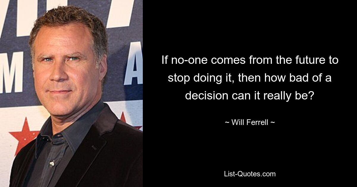 If no-one comes from the future to stop doing it, then how bad of a decision can it really be? — © Will Ferrell