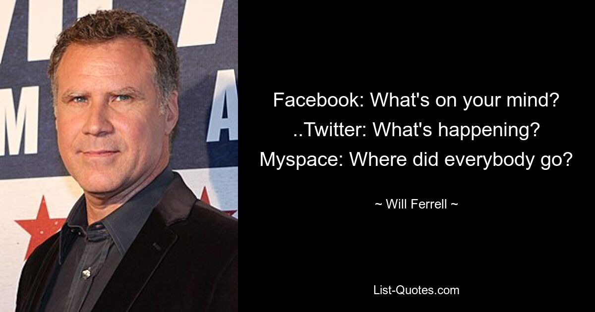 Facebook: What's on your mind? ..Twitter: What's happening? Myspace: Where did everybody go? — © Will Ferrell