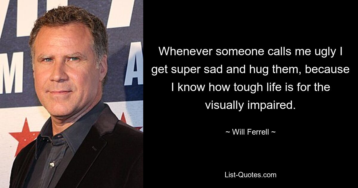 Whenever someone calls me ugly I get super sad and hug them, because I know how tough life is for the visually impaired. — © Will Ferrell