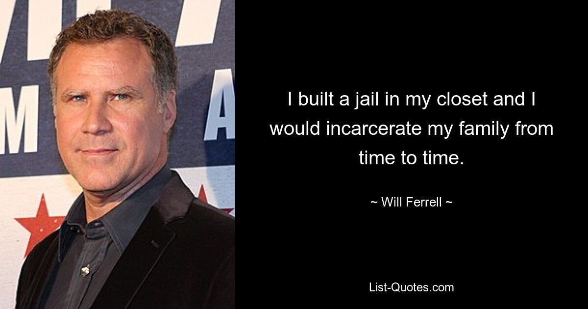 I built a jail in my closet and I would incarcerate my family from time to time. — © Will Ferrell