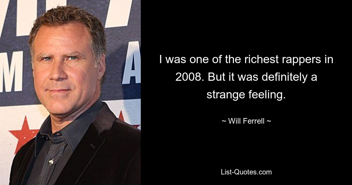 I was one of the richest rappers in 2008. But it was definitely a strange feeling. — © Will Ferrell