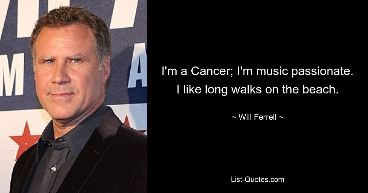 I'm a Cancer; I'm music passionate. I like long walks on the beach. — © Will Ferrell