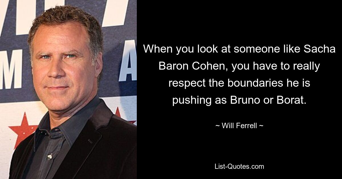 When you look at someone like Sacha Baron Cohen, you have to really respect the boundaries he is pushing as Bruno or Borat. — © Will Ferrell