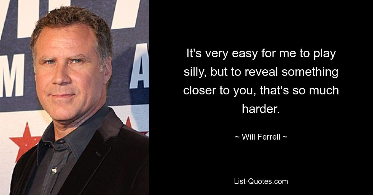 It's very easy for me to play silly, but to reveal something closer to you, that's so much harder. — © Will Ferrell