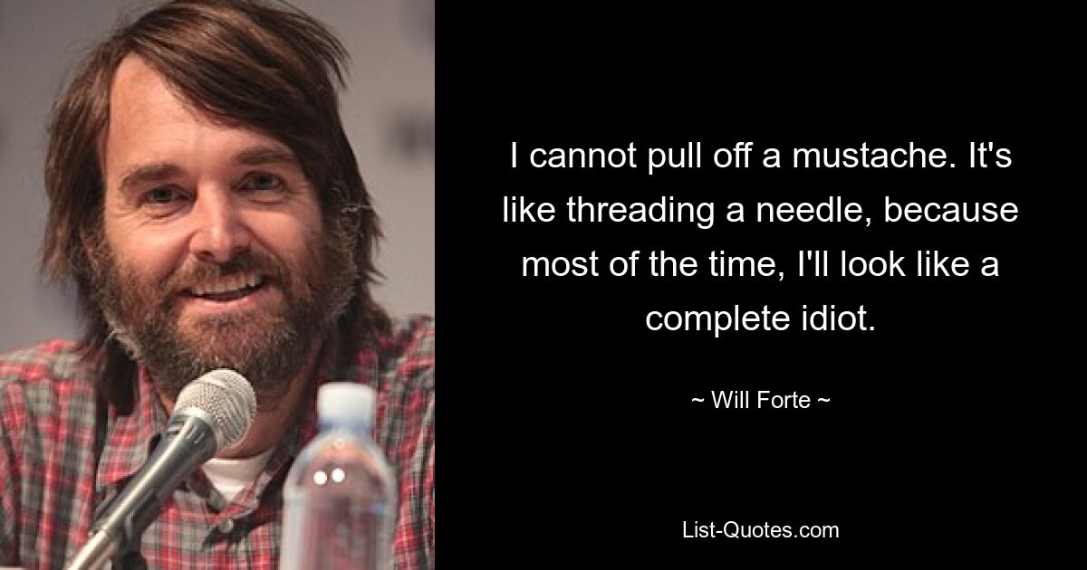 I cannot pull off a mustache. It's like threading a needle, because most of the time, I'll look like a complete idiot. — © Will Forte