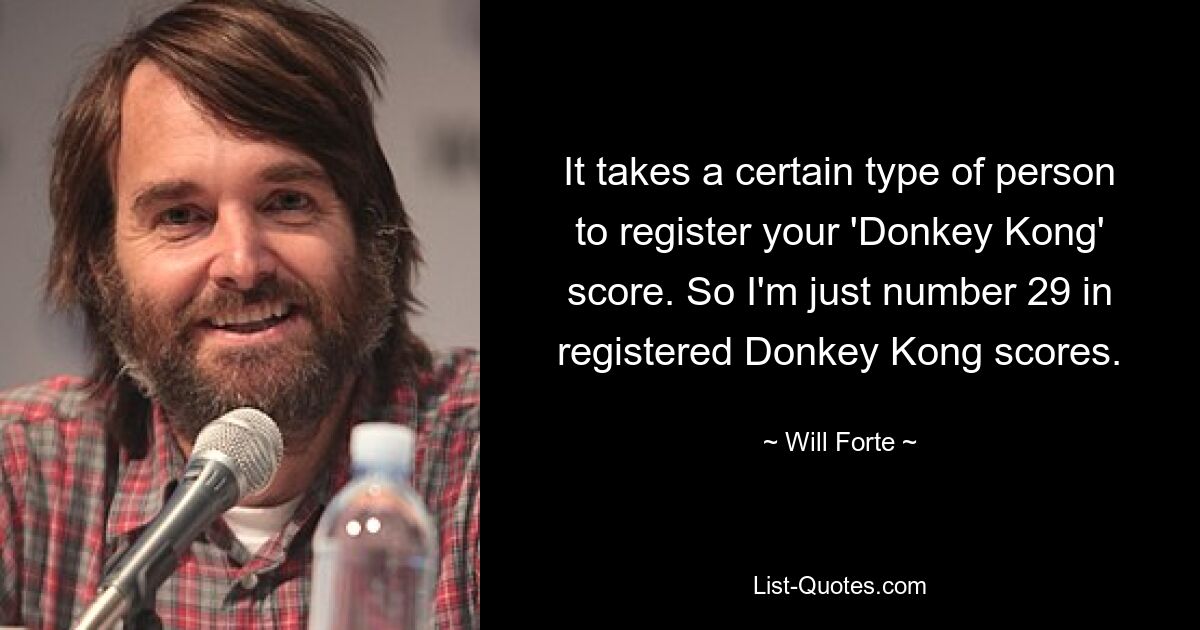 It takes a certain type of person to register your 'Donkey Kong' score. So I'm just number 29 in registered Donkey Kong scores. — © Will Forte