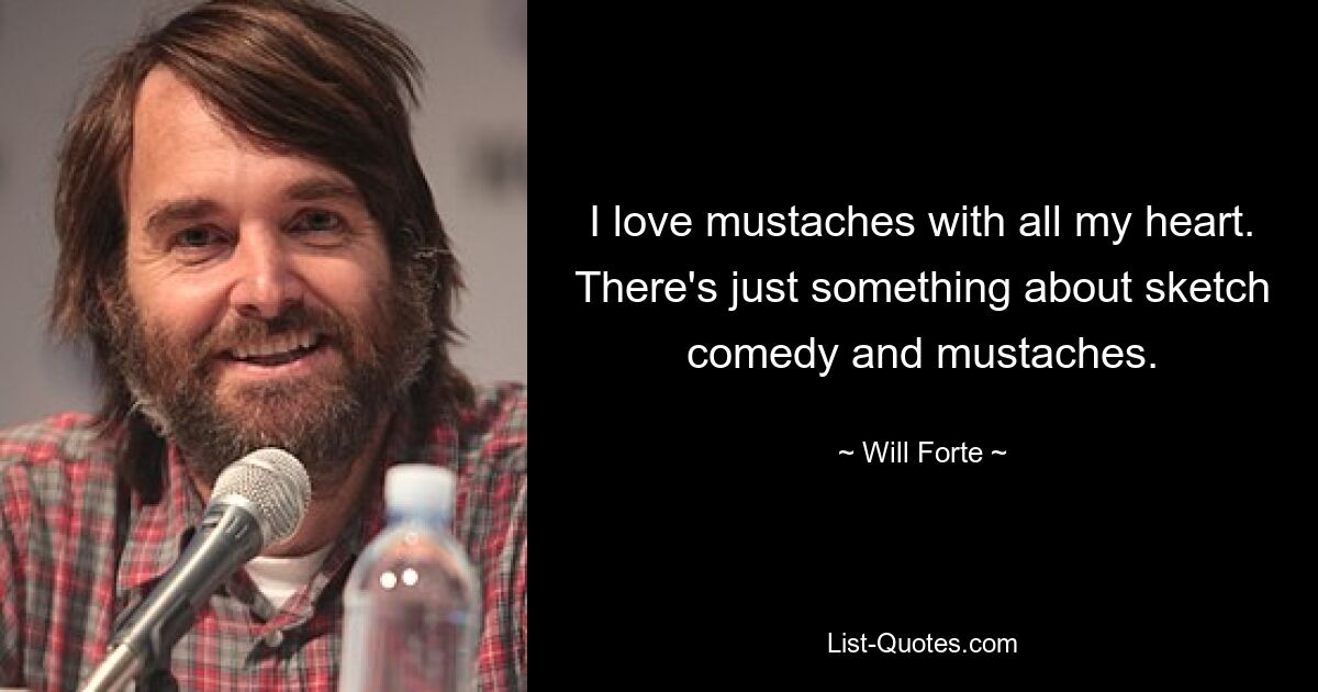 I love mustaches with all my heart. There's just something about sketch comedy and mustaches. — © Will Forte