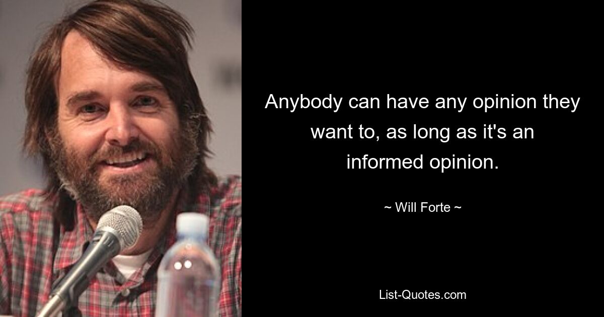 Anybody can have any opinion they want to, as long as it's an informed opinion. — © Will Forte