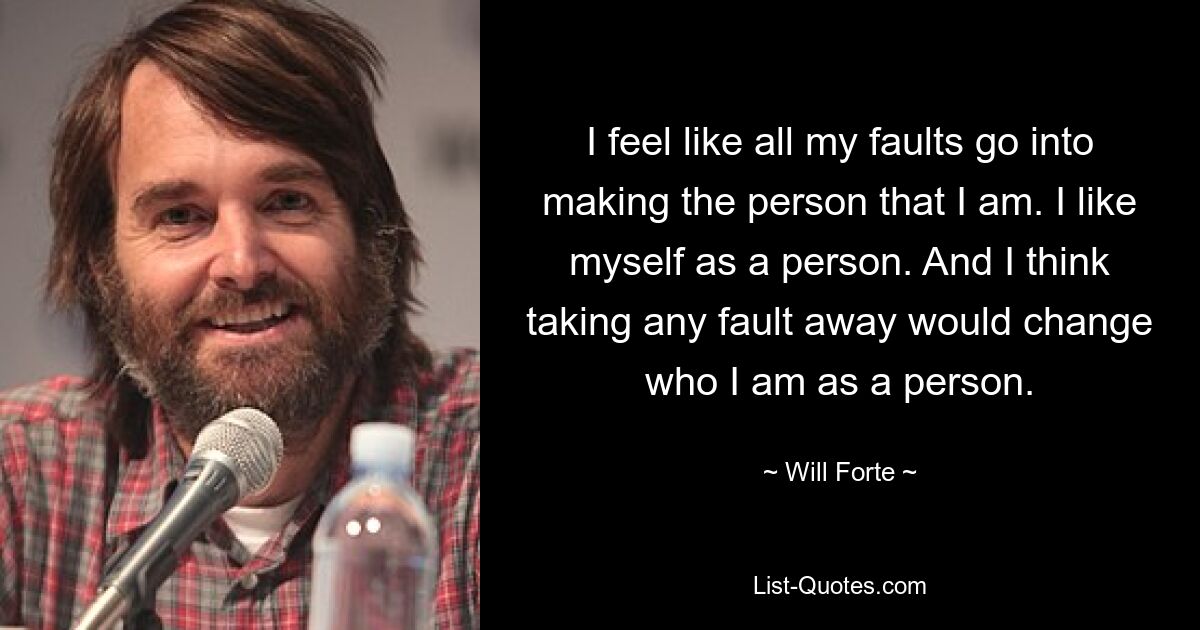 I feel like all my faults go into making the person that I am. I like myself as a person. And I think taking any fault away would change who I am as a person. — © Will Forte