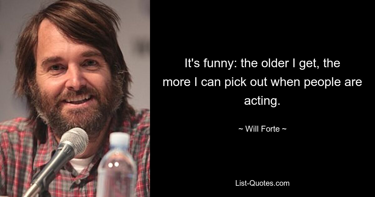 It's funny: the older I get, the more I can pick out when people are acting. — © Will Forte