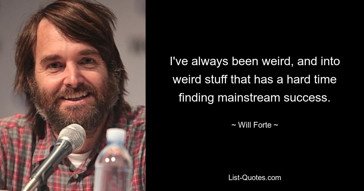 I've always been weird, and into weird stuff that has a hard time finding mainstream success. — © Will Forte