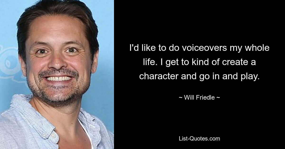 I'd like to do voiceovers my whole life. I get to kind of create a character and go in and play. — © Will Friedle