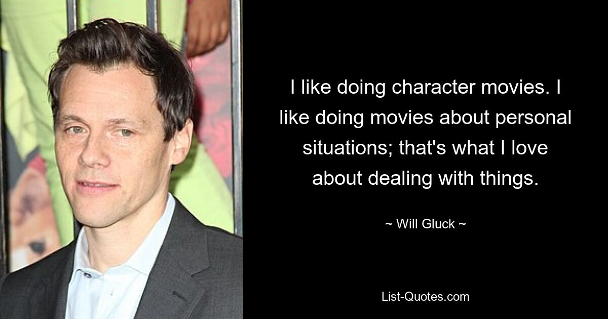 I like doing character movies. I like doing movies about personal situations; that's what I love about dealing with things. — © Will Gluck