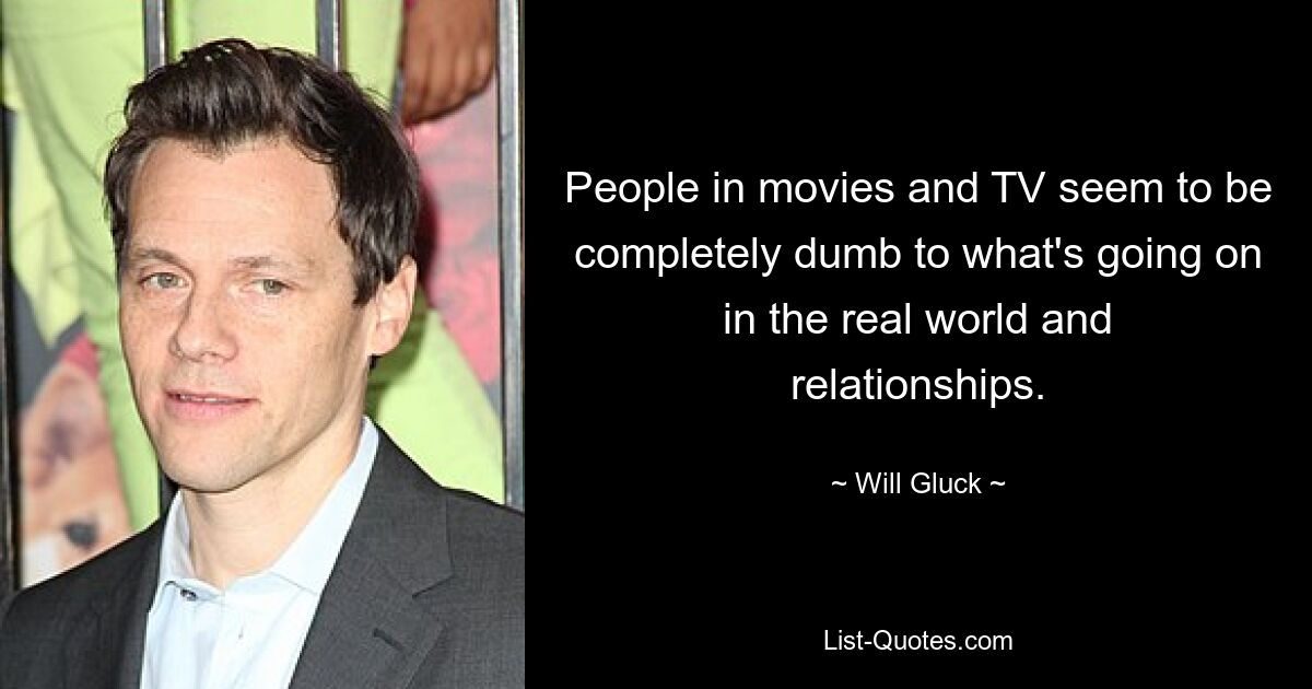 People in movies and TV seem to be completely dumb to what's going on in the real world and relationships. — © Will Gluck