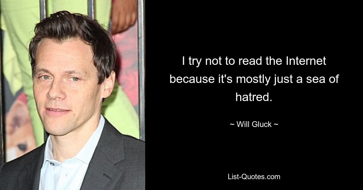 I try not to read the Internet because it's mostly just a sea of hatred. — © Will Gluck