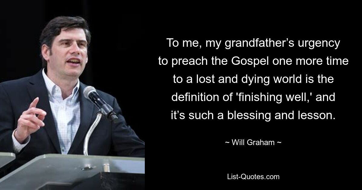 To me, my grandfather’s urgency to preach the Gospel one more time to a lost and dying world is the definition of 'finishing well,' and it’s such a blessing and lesson. — © Will Graham