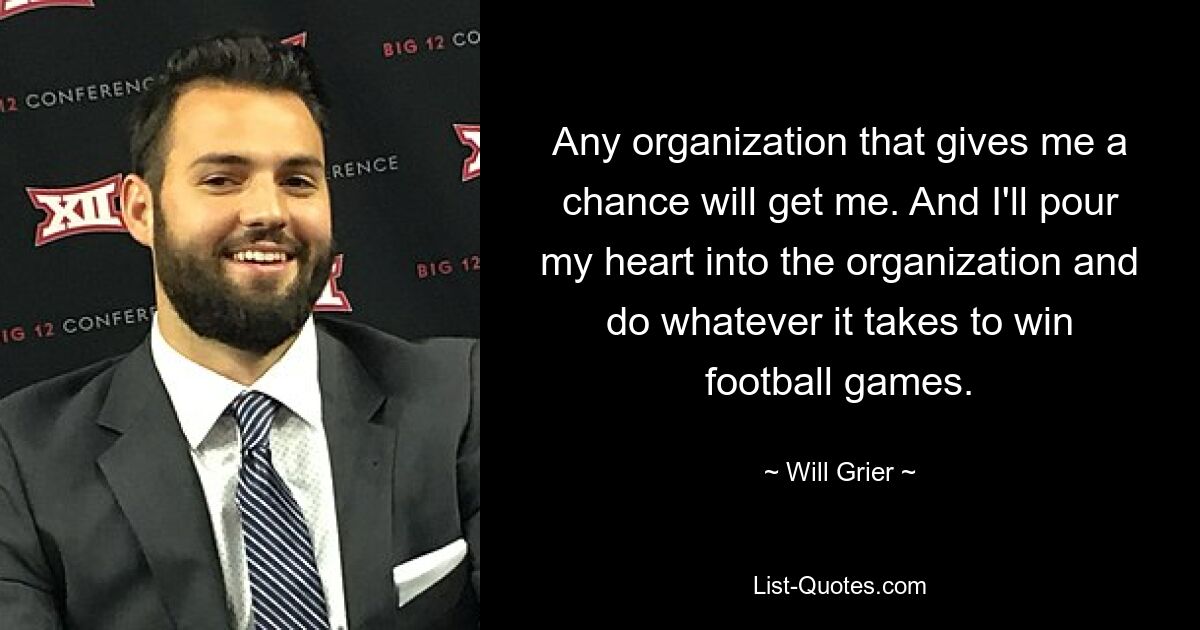 Any organization that gives me a chance will get me. And I'll pour my heart into the organization and do whatever it takes to win football games. — © Will Grier