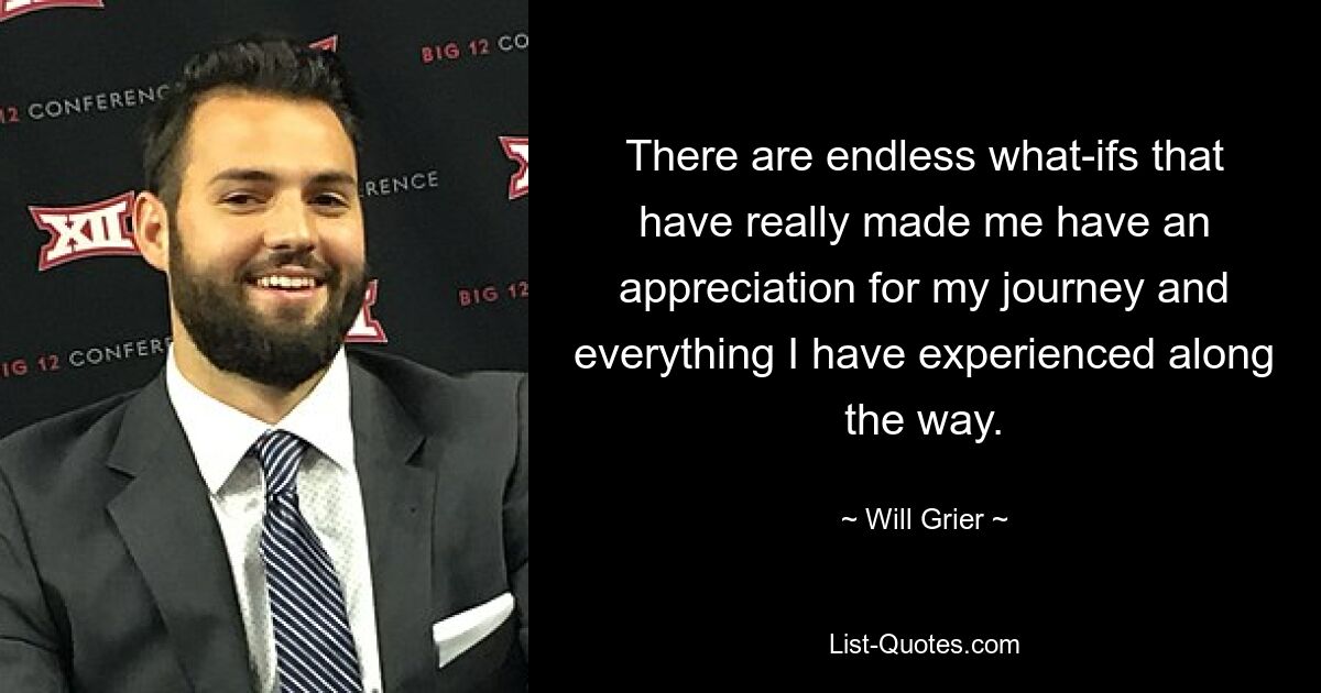 There are endless what-ifs that have really made me have an appreciation for my journey and everything I have experienced along the way. — © Will Grier