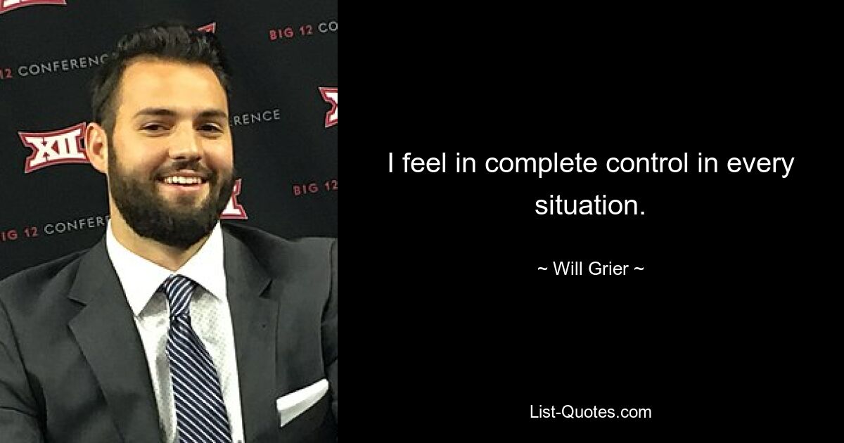 I feel in complete control in every situation. — © Will Grier