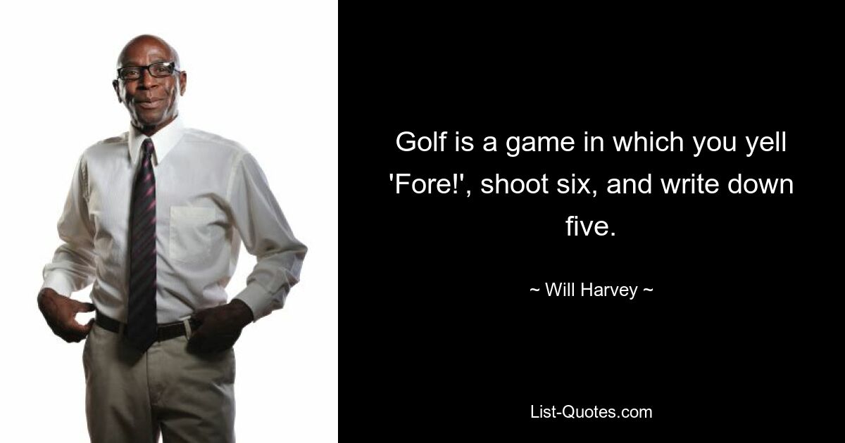 Golf is a game in which you yell 'Fore!', shoot six, and write down five. — © Will Harvey