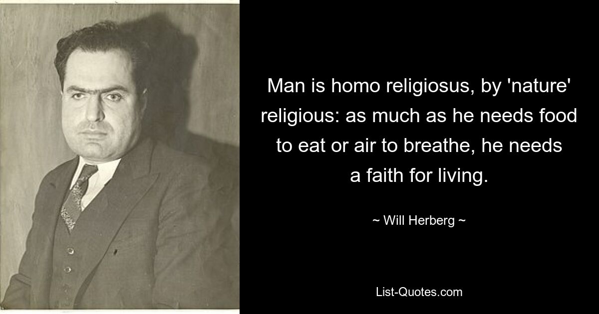 Man is homo religiosus, by 'nature' religious: as much as he needs food to eat or air to breathe, he needs a faith for living. — © Will Herberg